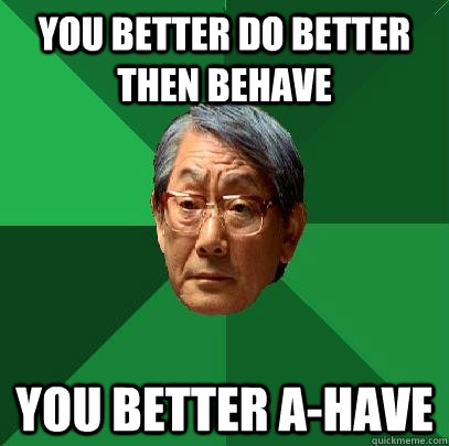 You better do better then behave You better a-have  High Expectations Asian Father