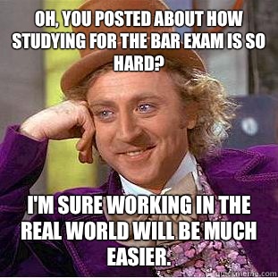 Oh, you posted about how studying for the bar exam is so hard? I'm sure working in the real world will be much easier.  Condescending Wonka