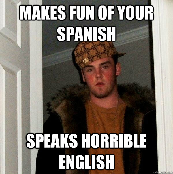 Makes fun of your Spanish Speaks horrible English - Makes fun of your Spanish Speaks horrible English  Scumbag Steve