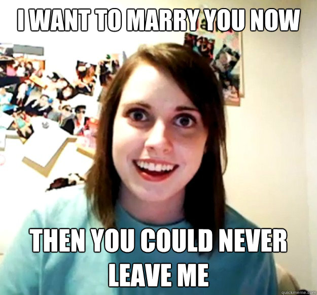 i want to marry you now then you could never leave me  Overly Attached Girlfriend