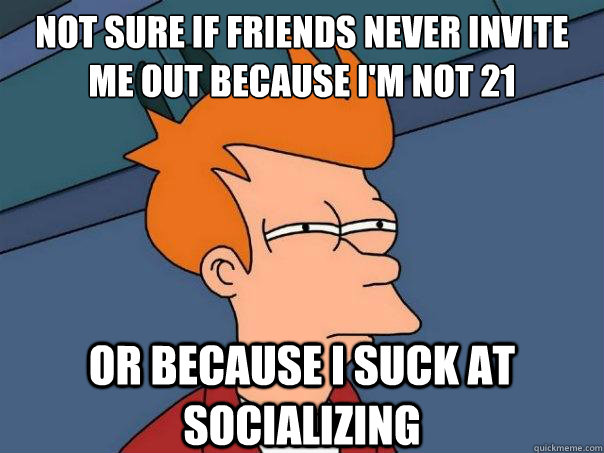 not sure if friends never invite me out because i'm not 21 or because i suck at socializing  Futurama Fry