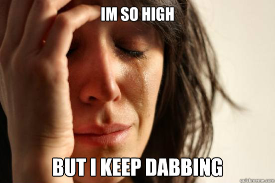 Im So High But i Keep Dabbing  First World Problems