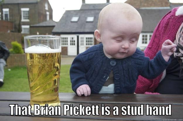 I'm telling you Mike... -  THAT BRIAN PICKETT IS A STUD HAND drunk baby