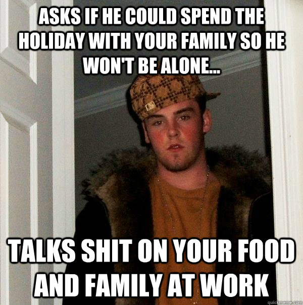 Asks if he could spend the holiday with your family so he won't be alone...  Talks shit on your food and family at work  Scumbag Steve