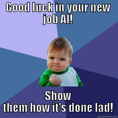 good luck al - GOOD LUCK IN YOUR NEW JOB AL! SHOW THEM HOW IT'S DONE LAD! Success Kid