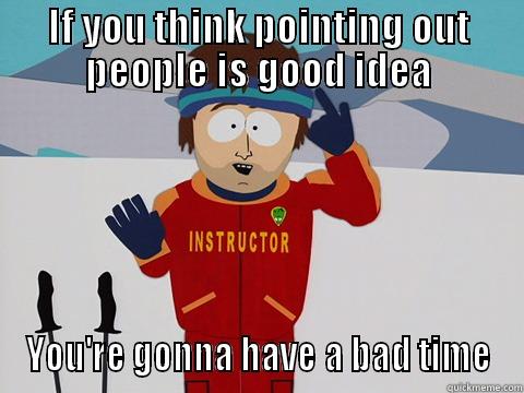 IF YOU THINK POINTING OUT PEOPLE IS GOOD IDEA YOU'RE GONNA HAVE A BAD TIME Bad Time