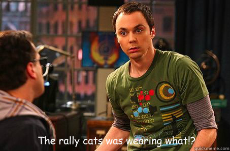  The rally cats was wearing what!?  Sheldon cooper