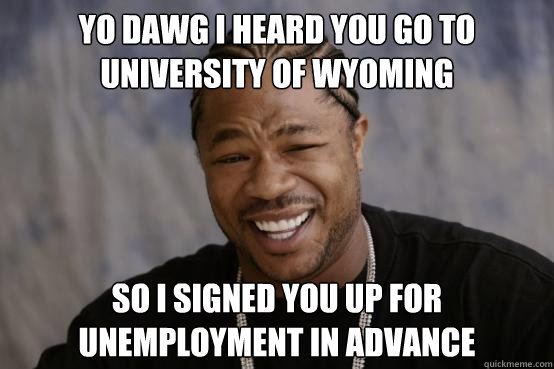 yo dawg i heard you go to university of wyoming so i signed you up for unemployment in advance  YO DAWG