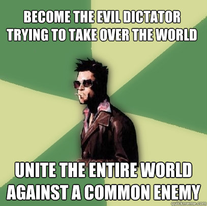 Become the evil dictator trying to take over the world Unite the entire world against a common enemy   Helpful Tyler Durden