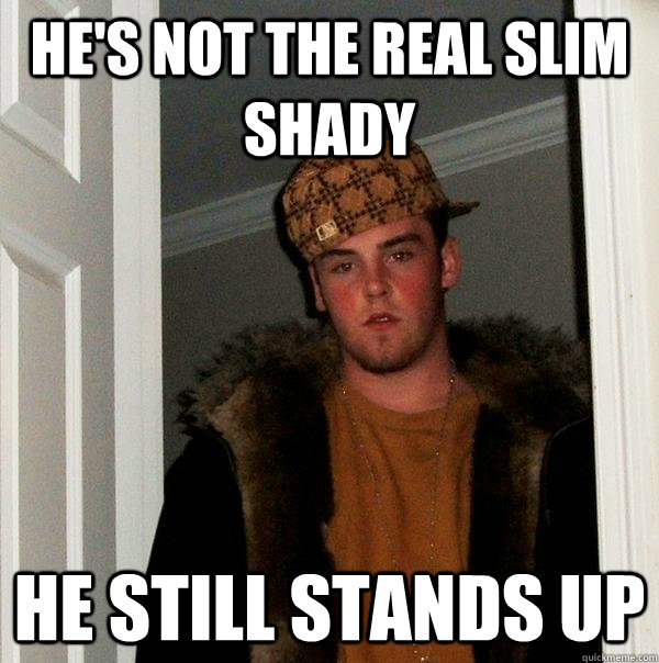 He's not the real slim shady  He still stands up  Scumbag Steve