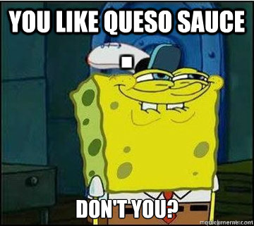 You like Queso Sauce Don't you?  Spongebob