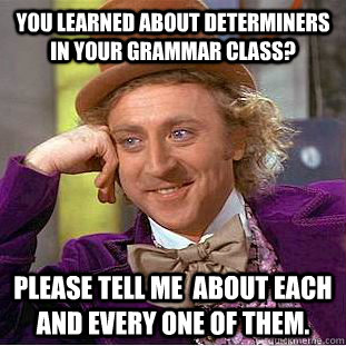 You learned about determiners in your grammar class? Please tell me  about each and every one of them. - You learned about determiners in your grammar class? Please tell me  about each and every one of them.  Condescending Wonka