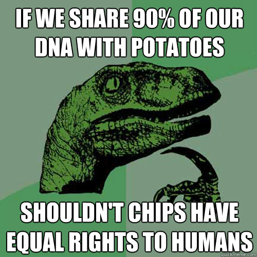 IF WE SHARE 90% OF OUR DNA WITH POTATOES SHOULDN'T CHIPS HAVE EQUAL RIGHTS TO HUMANS  Philosoraptor