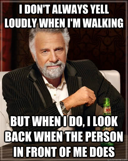 I don't always yell loudly when I'm walking but when I do, I look back when the person in front of me does  The Most Interesting Man In The World