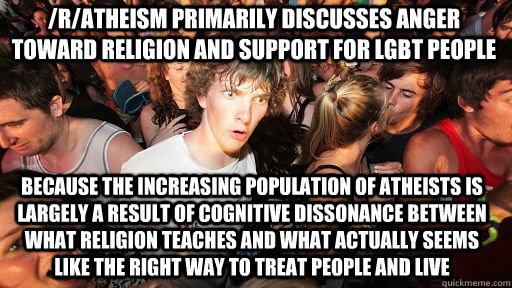 /r/atheism primarily discusses anger toward religion and support for LGBT people Because the increasing population of atheists is largely a result of cognitive dissonance between what religion teaches and what actually seems like the right way to treat pe  Sudden Clarity Clarence