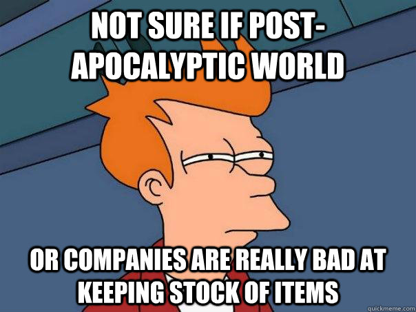 Not sure if post-apocalyptic world Or companies are really bad at keeping stock of items  Futurama Fry