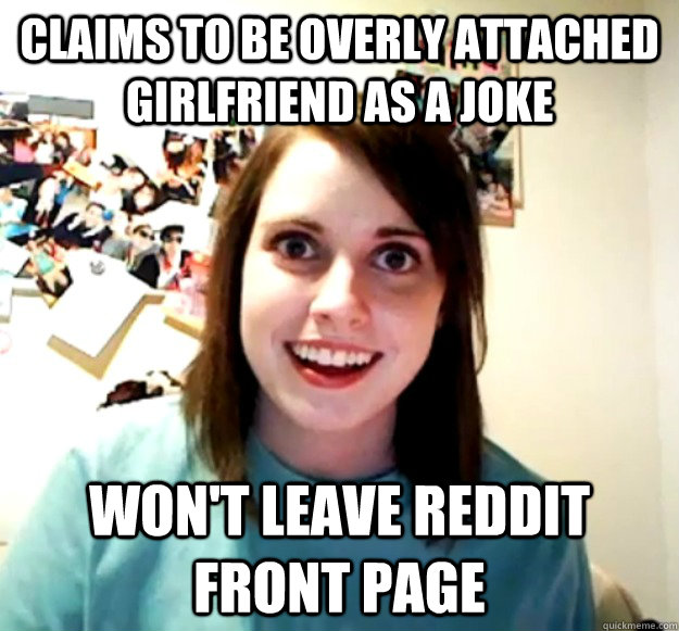 Claims to be overly attached girlfriend as a joke won't leave reddit front page - Claims to be overly attached girlfriend as a joke won't leave reddit front page  Overly Attached Girlfriend