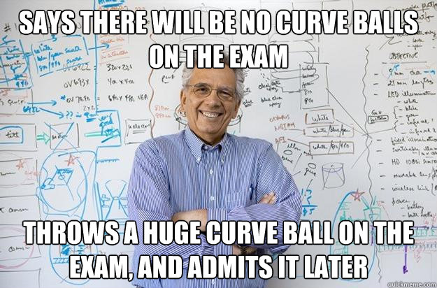 Says there will be no curve balls on the exam Throws a huge curve ball on the exam, and admits it later - Says there will be no curve balls on the exam Throws a huge curve ball on the exam, and admits it later  Engineering Professor