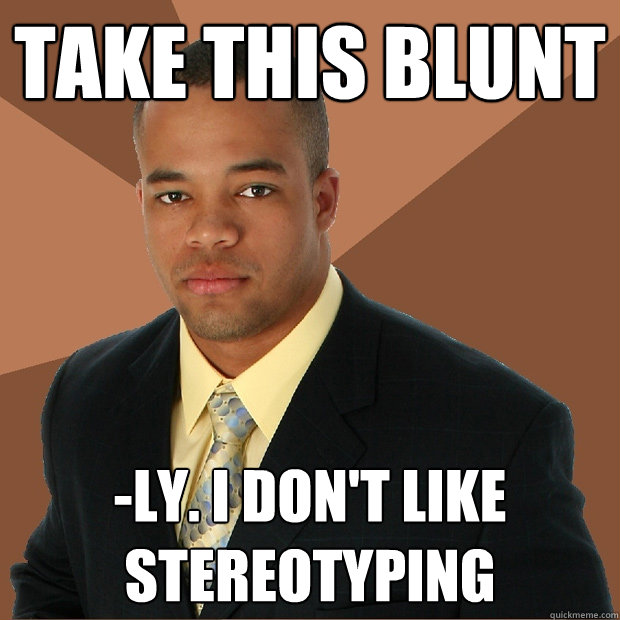 Take this blunt -ly. I don't like stereotyping - Take this blunt -ly. I don't like stereotyping  Successful Black Man