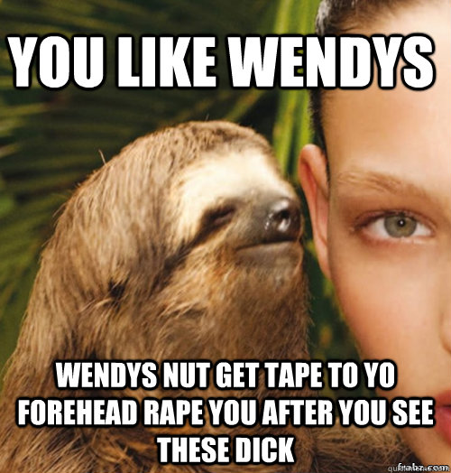 you like wendys  wendys nut get tape to yo forehead rape you after you see these dick  rape sloth