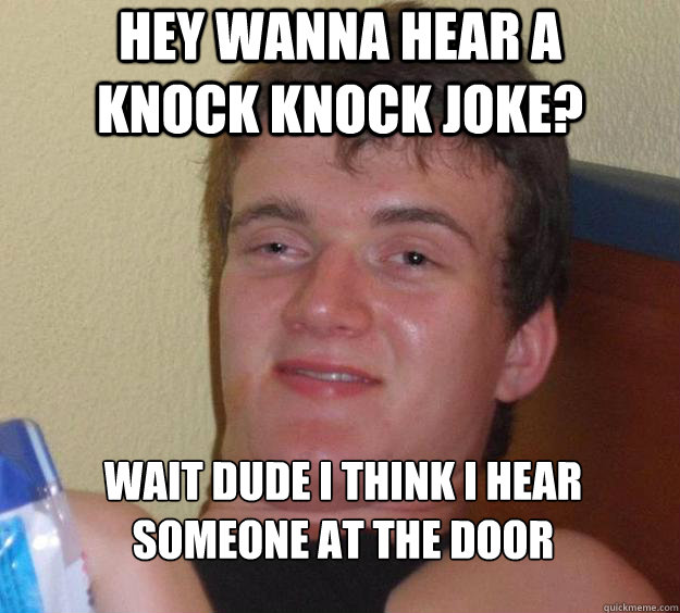 Hey Wanna hear a       knock knock joke? Wait dude I think I hear someone at the door  10 Guy