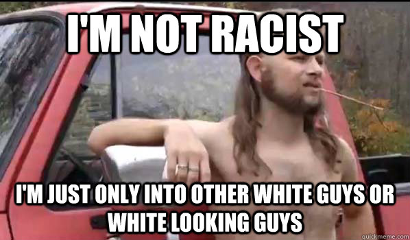 I'm not racist I'm just only into other white guys or white looking guys  Almost Politically Correct Redneck