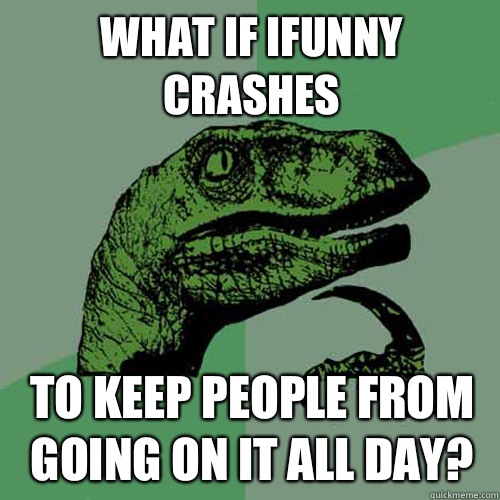 What if iFunny crashes To keep people from going on it all day?  Philosoraptor