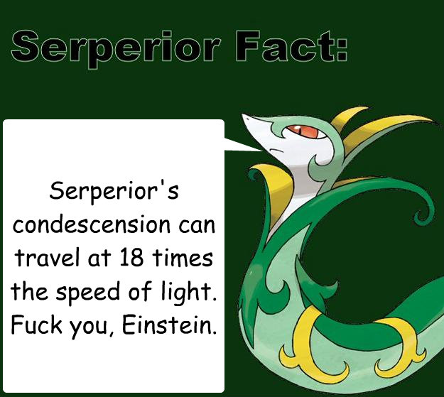 Serperior's condescension can travel at 18 times the speed of light.  Fuck you, Einstein.  Serperior Facts