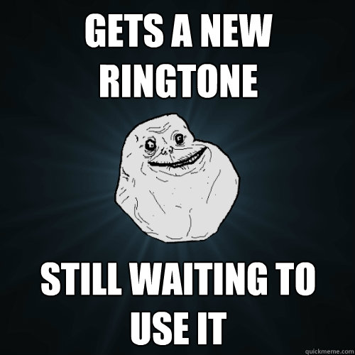 Gets a new ringtone Still waiting to use it  Forever Alone