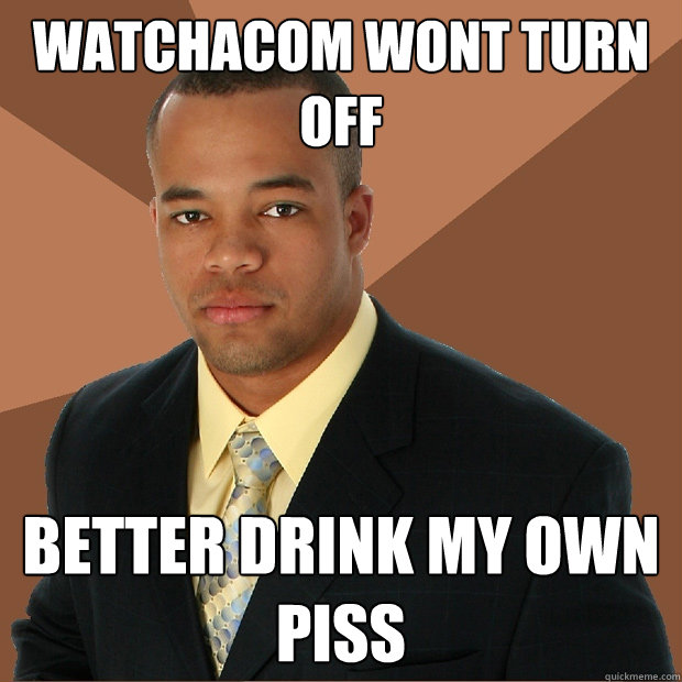 Watchacom wont turn off better drink my own piss  Successful Black Man