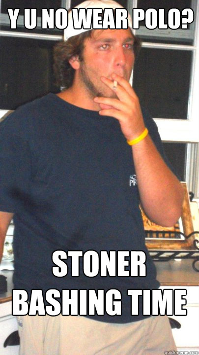 y u no wear polo? stoner bashing time  