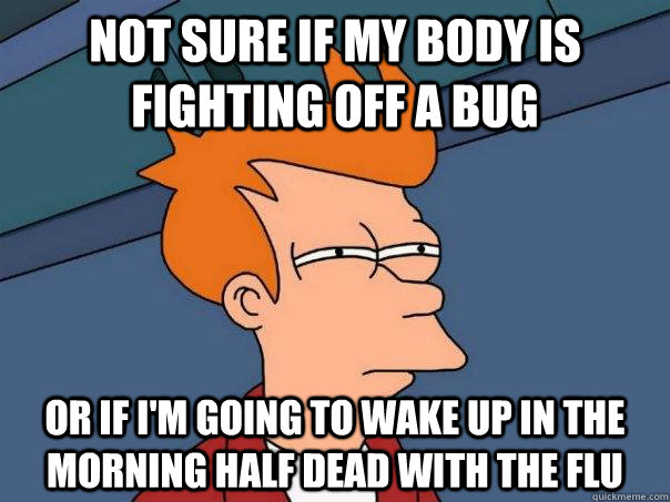 Not sure if my body is fighting off a bug Or if I'm going to wake up in the morning half dead with the flu - Not sure if my body is fighting off a bug Or if I'm going to wake up in the morning half dead with the flu  Futurama Fry