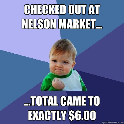 Checked out at
Nelson market... ...Total came to Exactly $6.00  Success Kid