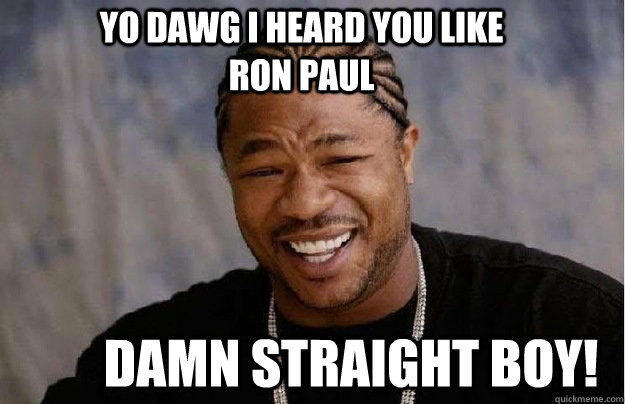 Yo dawg i heard you like Ron Paul damn straight boy!  