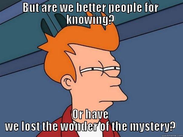 BUT ARE WE BETTER PEOPLE FOR KNOWING? OR HAVE WE LOST THE WONDER OF THE MYSTERY? Futurama Fry