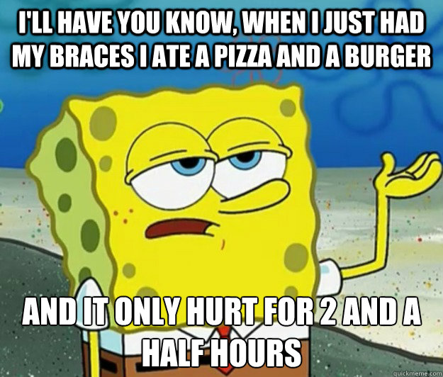 I'll have you know, when i just had my braces i ate a pizza and a burger And it only hurt for 2 and a half hours - I'll have you know, when i just had my braces i ate a pizza and a burger And it only hurt for 2 and a half hours  Tough Spongebob