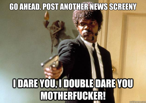 go ahead. post another news screeny i dare you, i double dare you motherfucker!  Samuel L Jackson