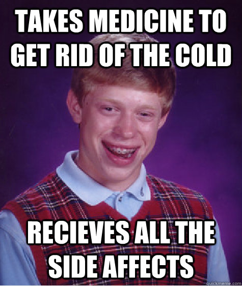 Takes medicine to get rid of the cold Recieves all the side affects  Bad Luck Brian