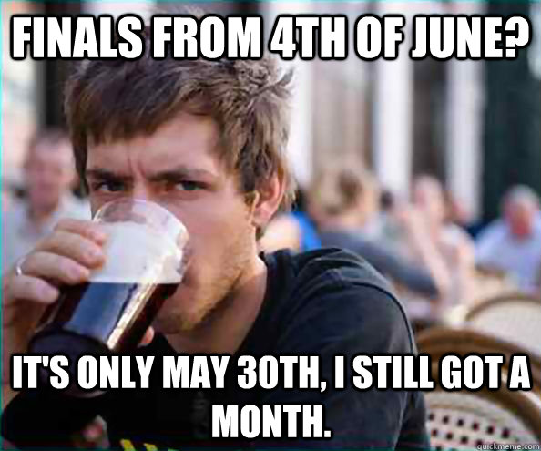 Finals from 4th of June? It's only May 30th, I still got a month.  Lazy College Senior