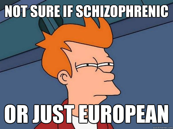 Not sure if schizophrenic or just European   Futurama Fry