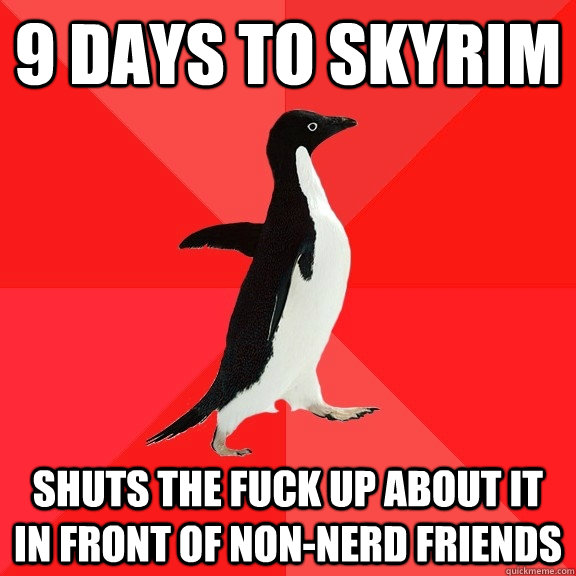 9 days to Skyrim Shuts the fuck up about it in front of non-nerd friends  Socially Awesome Penguin