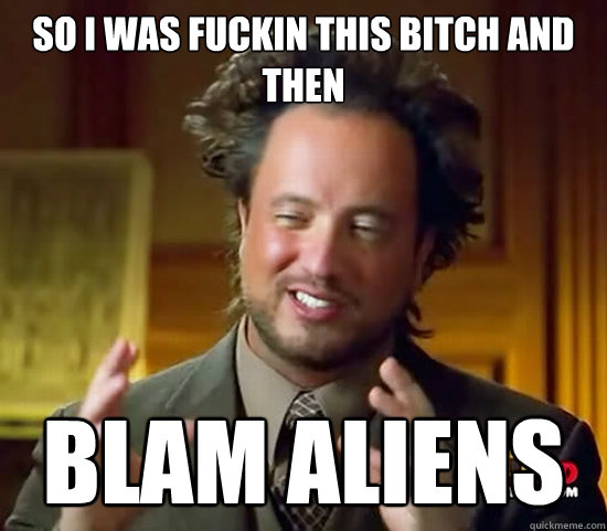 So I was fuckin this bitch and then BLAM ALIENS - So I was fuckin this bitch and then BLAM ALIENS  Ancient Aliens