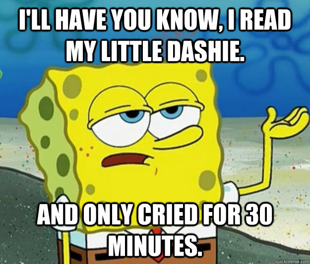 I'll have you know, I read My Little Dashie.  and only cried for 30 minutes.   Tough Spongebob