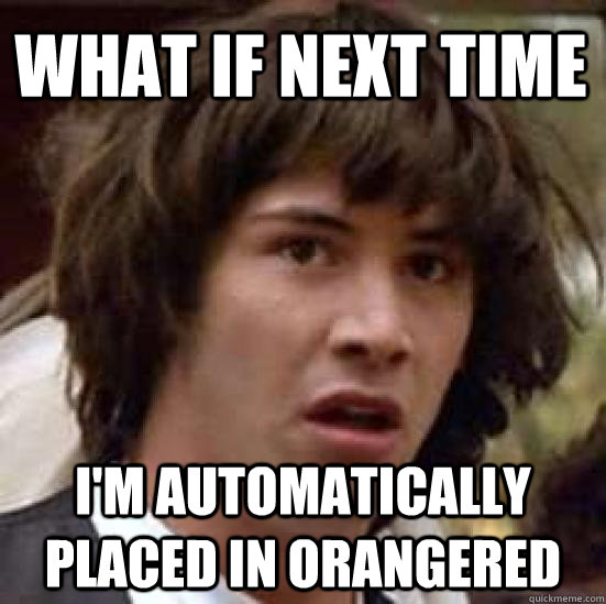 What if next time I'm automatically placed in orangered  conspiracy keanu