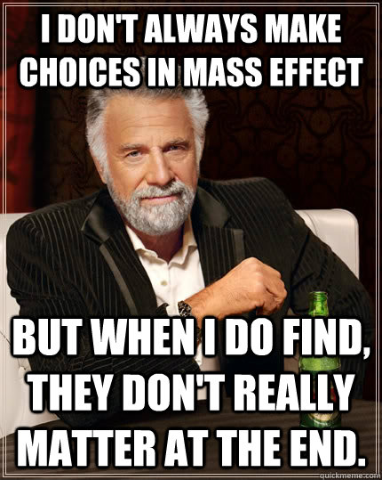 I don't always make choices in Mass Effect but when I do find, they don't really matter at the end.   The Most Interesting Man In The World