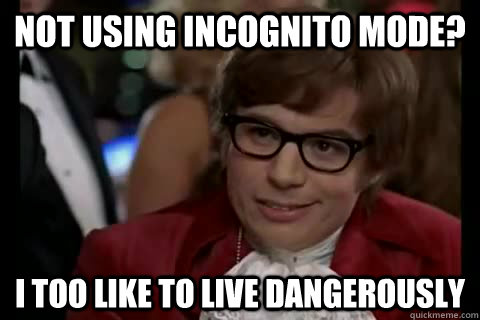 not using incognito mode? i too like to live dangerously  Dangerously - Austin Powers