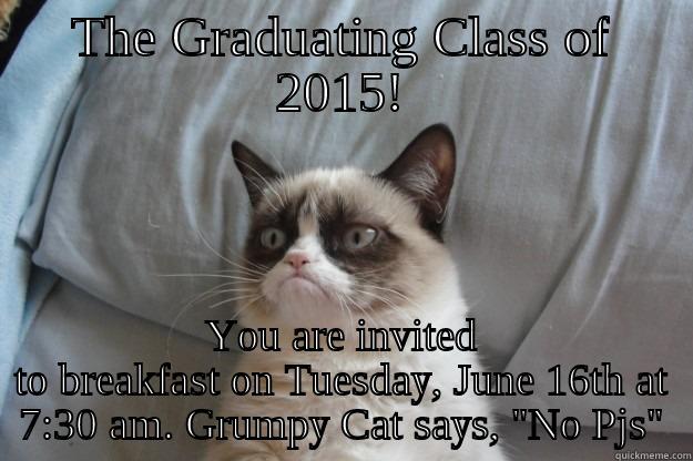 THE GRADUATING CLASS OF 2015! YOU ARE INVITED TO BREAKFAST ON TUESDAY, JUNE 16TH AT 7:30 AM. GRUMPY CAT SAYS, 