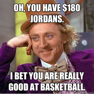 Oh, you have $180 Jordans. I bet you are really good at basketball.  Condescending Wonka