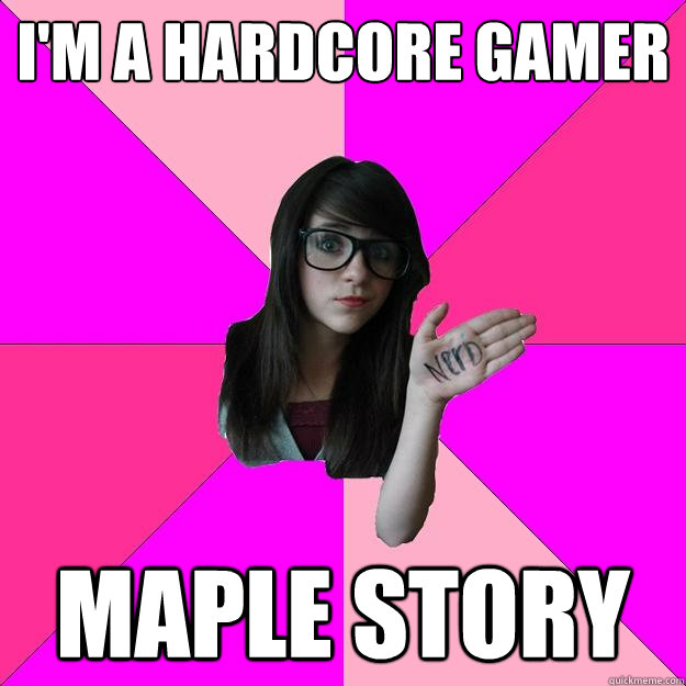 I'm a hardcore gamer Maple story  Idiot Nerd Girl