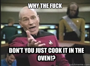 why the fuck don't you just cook it in the oven!?  Annoyed Picard